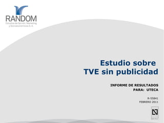 Estudio sobre  TVE sin publicidad INFORME DE RESULTADOS PARA:  UTECA R-55841 FEBRERO 2011 