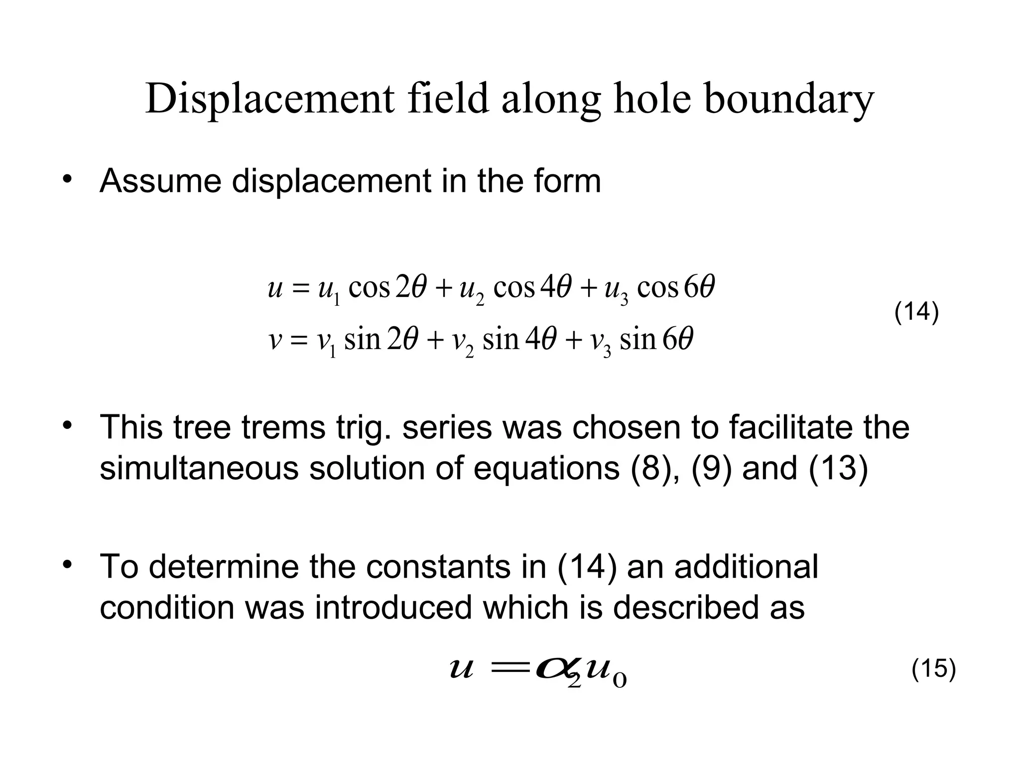 Displacement field along hole boundary Assume displacement in the form This tree trems trig. series was chosen to facilitate the simultaneous solution of equations (8), (9) and (13) To determine the constants in (14) an additional condition was introduced which is described as  (14) (15) 