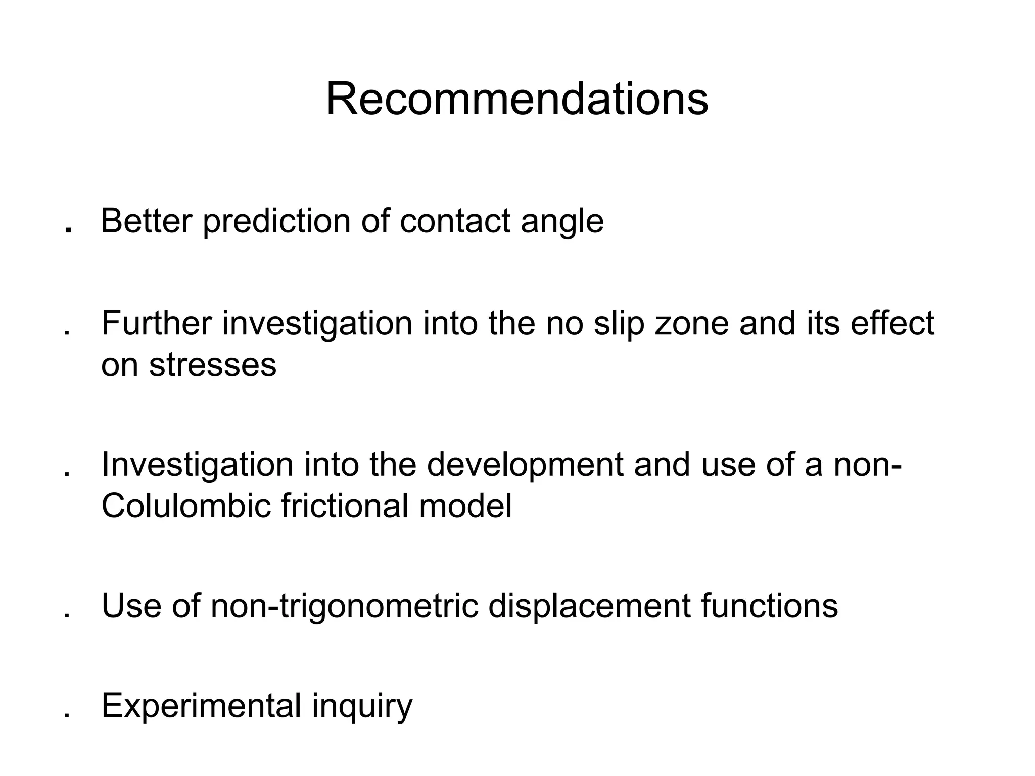 Recommendations .  Better prediction of contact angle .  Further investigation into the no slip zone and its effect on stresses . Investigation into the development and use of a non-Colulombic frictional model . Use of non-trigonometric displacement functions . Experimental inquiry 