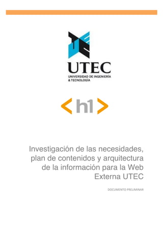 Investigación de las necesidades,
plan de contenidos y arquitectura
de la información para la Web
Externa UTEC
	
  
DOCUMENTO	
  PRELIMINAR	
  
 