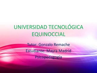 UNIVERSIDAD TECNOLÓGICA
EQUINOCCIAL
Tutor: Gonzalo Remache
Estudiante: Mayra Madrid
Psicopedagogía
 