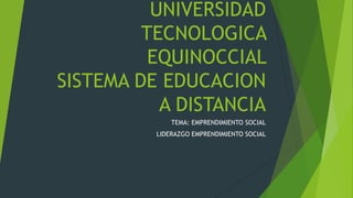 UNIVERSIDAD
TECNOLOGICA
EQUINOCCIAL
SISTEMA DE EDUCACION
A DISTANCIA
TEMA: EMPRENDIMIENTO SOCIAL
LIDERAZGO EMPRENDIMIENTO SOCIAL

 
