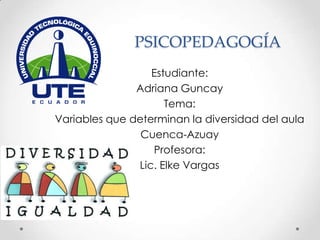 PSICOPEDAGOGÍA
                  Estudiante:
               Adriana Guncay
                     Tema:
Variables que determinan la diversidad del aula
                Cuenca-Azuay
                  Profesora:
               Lic. Elke Vargas
 