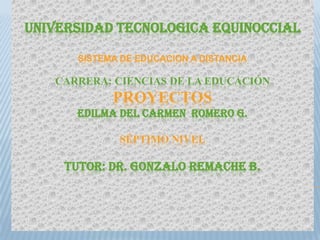 UNIVERSIDAD TECNOLOGICA EQUINOCCIAL
SISTEMA DE EDUCACION A DISTANCIA
CARRERA: CIENCIAS DE LA EDUCACIÓN
PROYECTOS
EDILMA DEL CARMEN ROMERO G.
SÉPTIMO NIVEL
TUTOR: DR. GONZALO REMACHE B.
 