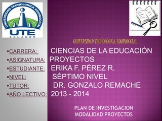 CARRERA: CIENCIAS DE LA EDUCACIÓN
ASIGNATURA: PROYECTOS
ESTUDIANTE: ERIKA F. PÉREZ R.
NIVEL: SÉPTIMO NIVEL
TUTOR: DR. GONZALO REMACHE
AÑO LECTIVO: 2013 - 2014
PLAN DE INVESTIGACION
MODALIDAD PROYECTOS
 