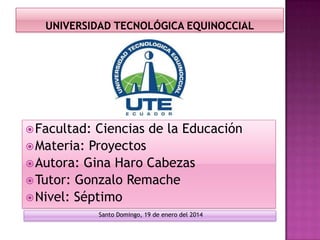  Facultad:

Ciencias de la Educación
 Materia: Proyectos
 Autora: Gina Haro Cabezas
 Tutor: Gonzalo Remache
 Nivel: Séptimo
Santo Domingo, 19 de enero del 2014

 
