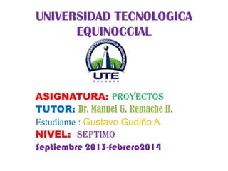 UNIVERSIDAD TECNOLOGICA
EQUINOCCIAL

ASIGNATURA: Proyectos
TUTOR: Dr. Manuel G. Remache B.
Estudiante : Gustavo Gudiño A.
NIVEL: Séptimo
Septiembre 2013-febrero2014

 