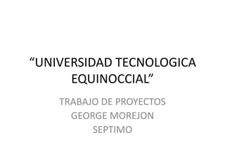 “UNIVERSIDAD TECNOLOGICA
EQUINOCCIAL”
TRABAJO DE PROYECTOS
GEORGE MOREJON
SEPTIMO

 