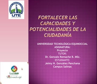 UNIVERSIDAD TECNOLÓGICA EQUINOCCIAL
ASIGNATURA:
Proyecto
TUTOR:
Dr. Gonzalo Remache B. MSc.
ESTUDIANTE:
Jeimy N. González Panchana
Campus Salinas
 