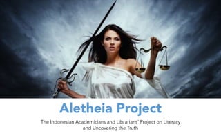 Aletheia Project
The Indonesian Academicians and Librarians’ Project on Literacy
and Uncovering the Truth
 
