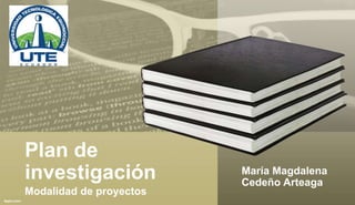 Plan de
investigación
Modalidad de proyectos
María Magdalena
Cedeño Arteaga
 
