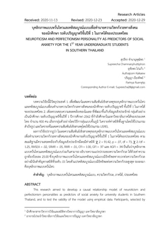 Research Articles
Received: 2020-11-13 Revised: 2020-12-23 Accepted: 2020-12-29
บุคลิกภาพแบบหวั่นไหวและคติสมบูรณ์แบบเพื่อทำนายความวิตกกังวลทางสังคม
ของนักศึกษา ระดับปริญญาตรีชั้นปีที่ 1 ในภาคใต้ของประเทศไทย
NEUROTICISM AND PERFECTIONISM PERSONALITY AS PREDICTORS OF SOCIAL
ANXIETY FOR THE 1ST YEAR UNDERGRADUATE STUDENTS
IN SOUTHERN THAILAND
สุปรีชา ชำนาญพุฒิพร 1
Supreecha Chamnanphuttiphon
อุทัยพร ไก่แก้ว 2
Authaiporn Kaikaew
ปริญญา เรืองทิพย์ 2
Parinya Ruengtip
Corresponding Author E-mail: Supreecha28@gmail.com
บทคัดย่อ
บทความวิจัยนี้มีวัตถุประสงค์ 1. เพื่อพัฒนาโมเดลความสัมพันธ์เชิงสาเหตุของบุคลิกภาพแบบหวั่นไหว
และคติสมบูรณ์แบบเพื่อนทำนายความวิตกกังวลทางสังคมของนักศึกษา ระดับปริญญาตรี ชั้นปีที่ 1 ในภาคใต้
ของประเทศไทย 2. เพิ่อตรวจสอบความสอดคล้องของโมเดล ที่พัฒนาขึ้นกับข้อมูลเชิงประจักษ์ กลุ่มตัวอย่าง
เป็นนักศึกษา ระดับปริญญาตรีชั้นปีที่ 1 ปีการศึกษา 2562 ที่กำลังศึกษาในมหาวิทยาลัยภาคใต้ของประเทศ
ไทย จำนวน 400 คน เลือกกลุ่มตัวอย่างโดยวิธีการสุ่มแบบชั้นภูมิ วิเคราะห์ค่าสถิติพื้นฐานโดยใช้โปรแกรม
สำเร็จรูป และวิเคราะห์โมเดลความสัมพันธ์เชิงสาเหตุโดยใช้โปรแกรม LISREL
ผลการวิจัยปรากฏว่า โมเดลความสัมพันธ์เชิงสาเหตุของบุคลิกภาพแบบหวั่นไหวและคติสมบูรณ์แบบ
เพื่อทำนายความวิตกกังวลทางสังคมของนักศึกษาระดับปริญญาตรีชั้นปีที่ 1 ในภาคใต้ของประเทศไทย ตาม
สมมติฐานมีความสอดคล้องกับข้อมูลเชิงประจักษ์โดยมีค่าสถิติ  2 = 91.42, p = .07, df = 73,  2 /df =
1.25, RMSEA = .02, SRMR = .05, RMR = .01, CFI = 1.00, GFI = .97 และ AGFI = .94 ยืนยันว่าบุคลิกภาพ
แบบหวั่นไหวและคติสมบูรณ์แบบร่วมกันสามารถ อธิบายความแปรปรวนของความวิตกกังวล ได้ด้วยค่าความ
ถูกต้องร้อยละ 25.00 ซึ่งบุคลิกภาพแบบหวั่นไหวและคติสมบูรณ์แบบมีอิทธิพลทางบวกต่อความวิตกกังวล
อย่างมีนัยสำคัญทางสถิติที่ระดับ .01 โดยตัวแปรคติสมบูรณ์แบบมีอิทธิพลต่อความวิตกกังวลสูงสุด รองลงมา
คือบุคลิกภาพแบบหวั่นไหว
คำสำคัญ: บุคลิกภาพแบบหวั่นไหวและคติสมบูรณ์แบบ, ความวิตกกังวล, ภาคใต้, ประเทศไทย
ABSTRACT
This research aimed to develop a causal relationship model of neuroticism and
perfectionism personalities as predictors of social anxiety for university students in Southern
Thailand, and to test the validity of the model using empirical data. Participants, selected by
1 นักศึกษาสาขาวิชาการวิจัยและสถิติทางวิทยาการปัญญา มหาวิทยาลัยบูรพา
2 อาจารย์ประจำวิทยาลัยการวิจัยและวิทยาการปัญญา มหาวิทยาลัยบูรพา
 