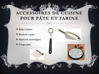 ACCESSOIRES DE CUISINE
POUR PÂTE ET FARINE
 Pelle à farine
 Roulette à pâte
 Haricots céramiques
 Coupe pâte
 