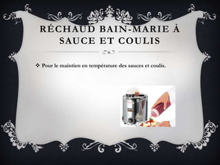 RÉCHAUD BAIN-MARIE À
SAUCE ET COULIS
 Pour le maintien en température des sauces et coulis.
 