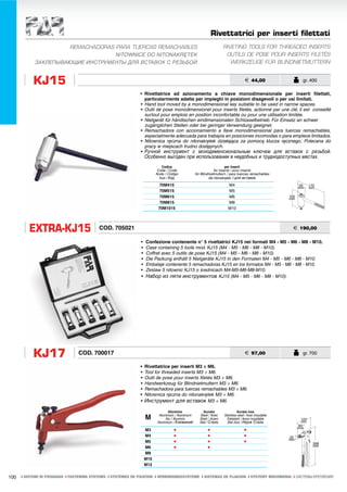 Rivettatrici per inserti filettati
                     REMACHADORAS PARA TUERCAS REMACHABLES                                                           RIVETING TOOLS FOR THREADED INSERTS
                                  NITOWNICE DO NITONAKRĘTEK                                                           OUTILS DE POSE POUR INSERTS FILETÉS
            ЗАКЛЕПЫВАЮЩИЕ ИНСТРУМЕНТЫ ДЛЯ ВСТАВОК С РЕЗЬБОЙ                                                             WERKZEUGE FÜR BLINDNIETMUTTERN


           KJ15                                                                                                                      € 44,00                 gr. 400

                                                              • Rivettatrice ad azionamento a chiave monodimensionale per inserti filettati,
                                                                particolarmente adatta per impieghi in posizioni disagevoli o per usi limitati.
                                                              • Hand tool moved by a monodimensional key suitable to be used in narrow spaces.
                                                              • Outil de pose monodimensionel pour inserts filetés, actionné par une clé; il est conseillé
                                                                surtout pour emplois en position inconfortable ou pour une utilisation limitée.
                                                              • Nietgerät für händischen eindimensionalen Schlüsselbetrieb. Für Einsatz an schwer
                                                                zugänglichen Stellen oder bei geringer Verwendung geeignet.
                                                              • Remachadora con accionamiento a llave monodimensional para tuercas remachables,
                                                                especialmente adecuada para trabajos en posiciones incomodas o para empleos limitados.
                                                              • Nitownica ręczna do nitonakrętek działająca za pomocą klucza ręcznego. Polecana do
                                                                pracy w miejscach trudno dostępnych.
                                                              • Ручной инструмент с монодименсиональным ключем для вставок с резьбой.
                                                                   Особенно выгоден при использовании в неудобных и труднодоступных местах.
                                                                            Codice                                     per inserti
                                                                          Code / Code                          for inserts / pour inserts
                                                                         Kode / Código            für Blindnietmuttern / para tuercas remachables
                                                                           Kod / Код                       dla nitonakrętek / для вставок

                                                                           70M415                                       M4
                                                                           70M515                                       M5
                                                                           70M615                                       M6
                                                                           70M815                                       M8
                                                                          70M1015                                       M10




         EXTRA-KJ15                        COD. 705021                                                                                                    € 190,00

                                                               •   Confezione contenente n° 5 rivettatrici KJ15 nei formati M4 - M5 - M6 - M8 - M10.
                                                               •   Case containing 5 tools mod. KJ15 (M4 - M5 - M6 - M8 - M10).
                                                               •   Coffret avec 5 outils de pose KJ15 (M4 - M5 - M6 - M8 - M10).
                                                               •   Die Packung enthält 5 Nietgeräte KJ15 in den Formaten M4 - M5 - M6 - M8 - M10.
                                                               •   Embalaje contenente 5 remachadoras KJ15 en los formatos M4 - M5 - M6 - M8 - M10.
                                                               •   Zestaw 5 nitownic KJ15 o średnicach M4-M5-M6-M8-M10.
                                                               •   Набор из пяти инструментов KJ15 (M4 - M5 - M6 - M8 - M10).




           KJ17                  COD. 700017                                                                                         € 97,00                 gr. 700

                                                              •    Rivettatrice per inserti M3 ÷ M6.
                                                              •    Tool for threaded inserts M3 ÷ M6.
                                                              •    Outil de pose pour inserts filetés M3 ÷ M6.
                                                              •    Handwerkzeug für Blindnietmuttern M3 ÷ M6.
                                                              •    Remachadora para tuercas remachables M3 ÷ M6.
                                                              •    Nitownica ręczna do nitonakrętek M3 ÷ M6.
                                                              •    Инструмент для вставок M3 ÷ M6.

                                                                                Alluminio              Acciaio                Acciaio inox
                                                                          Aluminium / Aluminium      Steel / Acier   Stainless steel / Acier inoxydable
                                                                   M          Alu / Aluminio         Stahl / Acero     Edelstahl / Acero inoxidable
                                                                         Aluminium / Алюминий        Stal / Сталь      Stal Inox / Нерж Сталь

                                                                   M3              •                      •                         •
                                                                   M4              •                      •                         •
                                                                   M5              •                      •                         •
                                                                   M6              •                      •
                                                                   M8
                                                                   M10
                                                                   M12


100   ı SISTEMI DI FISSAGGIO ı FASTENING SYSTEMS ı SYSTÈMES DE FIXATION ı VERBINDUNGSSYSTEME ı SISTEMAS DE FIJACION ı SYSTEMY MOCOWANIA ı СИСТЕМЫ КРЕПЛЕНИЯ
 