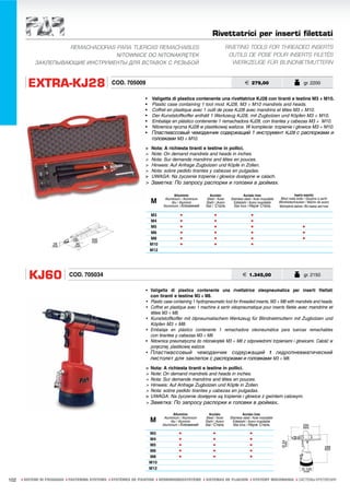 Rivettatrici per inserti filettati
                     REMACHADORAS PARA TUERCAS REMACHABLES                                                         RIVETING TOOLS FOR THREADED INSERTS
                                  NITOWNICE DO NITONAKRĘTEK                                                         OUTILS DE POSE POUR INSERTS FILETÉS
            ЗАКЛЕПЫВАЮЩИЕ ИНСТРУМЕНТЫ ДЛЯ ВСТАВОК С РЕЗЬБОЙ                                                           WERKZEUGE FÜR BLINDNIETMUTTERN



         EXTRA-KJ28                             COD. 705009                                                                    € 279,00                                    gr. 2200


                                                                •    Valigetta di plastica contenente una rivettatrice KJ28 con tiranti e testine M3 ÷ M10.
                                                                •    Plastic case containing 1 tool mod. KJ28, M3 ÷ M10 mandrels and heads.
                                                                •    Coffret en plastique avec 1 outil de pose KJ28 avec mandrins et têtes M3 ÷ M10.
                                                                •    Der Kunststoffkoffer enthält 1 Werkzeug KJ28, mit Zugbolzen und Köpfen M3 ÷ M10.
                                                                •    Embalaje en plástico contenente 1 remachadora KJ28, con tirantes y cabezas M3 ÷ M10.
                                                                •    Nitownica ręczna KJ28 w plastikowej walizce. W komplecie: trzpienie i głowice M3 ÷ M10.
                                                                •    Пластмассовый чемоданчик содержащий 1 инструмент KJ28 с распорками и
                                                                     головками M3 ÷ M10.
                                                                >   Nota: A richiesta tiranti e testine in pollici.
                                                                >   Note: On demand mandrels and heads in inches.
                                                                >   Nota: Sur demande mandrins and têtes en pouces.
                                                                >   Hinweis: Auf Anfrage Zugbolzen und Köpfe in Zollen.
                                                                >   Nota: sobre pedido tirantes y cabezas en pulgadas.
                                                                >   UWAGA: Na życzenie trzpienie i głowice dostępne w calach.
                                                                > Заметка: По запросу распорки и головки в дюймах.

                                                                                 Alluminio            Acciaio                Acciaio inox                              Inserto maschio
                                                                           Aluminium / Aluminium    Steel / Acier   Stainless steel / Acier inoxydable    Blind rivets bolts / Goujons à sertir
                                                                    M          Alu / Aluminio      Stahl / Acero      Edelstahl / Acero inoxidable       Blindnietschrauben / Macho de acero
                                                                          Aluminium / Алюминий     Stal / Сталь       Stal Inox / Нерж Сталь             Nitotrzpienie stalowe / Вставка метчик

                                                                    M3              •                    •                          •
                                                                    M4              •                    •                          •
                                                                    M5              •                    •                          •                                     •
                                                                    M6              •                    •                          •                                     •
                                                                    M8              •                    •                          •                                     •
                                                                    M10             •                    •                          •
                                                                    M12




         KJ60               COD. 705034                                                                                      € 1.345,00                                    gr. 2150


                                                                • Valigetta di plastica contenente una rivettatrice oleopneumatica per inserti filettati
                                                                  con tiranti e testine M3 ÷ M8.
                                                                • Plastic case containing 1 hydropneumatic tool for threaded inserts, M3 ÷ M8 with mandrels and heads.
                                                                • Coffret en plastique avec 1 machine à sertir oléopneumatique pour inserts filetés avec mandrins et
                                                                  têtes M3 ÷ M8.
                                                                • Kunststoffkoffer mit ölpneumatischem Werkzeug für Blindnietmuttern mit Zugbolzen und
                                                                  Köpfen M3 ÷ M8.
                                                                • Embalaje en plástico contenente 1 remachadora oleoneumática para tuercas remachables
                                                                  con tirantes y cabezas M3 ÷ M8.
                                                                • Nitownica pneumatyczna do nitonakrętek M3 ÷ M8 z odpowiednimi trzpieniami i głowicami. Całość w
                                                                  poręcznej, plastikowej walizce.
                                                                • Пластмассовый чемоданчик содержащий 1 гидропневматический
                                                                  пистолет для заклепок с распорками и головками M3 ÷ M8.
                                                                >   Nota: A richiesta tiranti e testine in pollici.
                                                                >   Note: On demand mandrels and heads in inches.
                                                                >   Nota: Sur demande mandrins and têtes en pouces.
                                                                >   Hinweis: Auf Anfrage Zugbolzen und Köpfe in Zollen.
                                                                >   Nota: sobre pedido tirantes y cabezas en pulgadas.
                                                                >   UWAGA: Na życzenie dostępne są trzpienie i głowice z gwintem calowym.
                                                                >   Заметка: По запросу распорки и головки в дюймах.

                                                                                 Alluminio           Acciaio                 Acciaio inox
                                                                           Aluminium / Aluminium   Steel / Acier    Stainless steel / Acier inoxydable
                                                                    M          Alu / Aluminio      Stahl / Acero      Edelstahl / Acero inoxidable
                                                                          Aluminium / Алюминий     Stal / Сталь       Stal Inox / Нерж Сталь

                                                                    M3              •                   •                          •
                                                                    M4              •                   •                          •
                                                                    M5              •                   •                          •
                                                                    M6              •                   •                          •
                                                                    M8              •                   •                          •
                                                                    M10
                                                                    M12

102   ı SISTEMI DI FISSAGGIO ı FASTENING SYSTEMS ı SYSTÈMES DE FIXATION ı VERBINDUNGSSYSTEME ı SISTEMAS DE FIJACION ı SYSTEMY MOCOWANIA ı СИСТЕМЫ КРЕПЛЕНИЯ
 