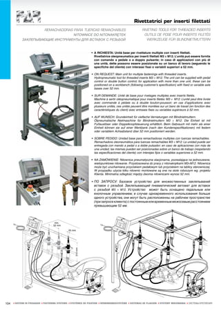 Rivettatrici per inserti filettati
                     REMACHADORAS PARA TUERCAS REMACHABLES                                             RIVETING TOOLS FOR THREADED INSERTS
                                  NITOWNICE DO NITONAKRĘTEK                                             OUTILS DE POSE POUR INSERTS FILETÉS
            ЗАКЛЕПЫВАЮЩИЕ ИНСТРУМЕНТЫ ДЛЯ ВСТАВОК С РЕЗЬБОЙ                                               WERKZEUGE FÜR BLINDNIETMUTTERN


                                                                • A RICHIESTA: Unità base per rivettature multiple con inserti filettati.
                                                                  Rivettatrice oleopneumatica per inserti filettati M3 ÷ M12. L’unità può essere fornita
                                                                  con comando a pedale o a doppio pulsante; in caso di applicazioni con più di
                                                                  una unità, dette possono essere posizionate su un banco di lavoro (seguendo le
                                                                  specifiche del cliente) con interassi fissi o variabili superiori a 52 mm.

                                                                • ON REQUEST: Main unit for multiple fastenings with threaded inserts.
                                                                  Hydropneumatic tool for threaded inserts M3 ÷ M12. The unit can be supplied with pedal
                                                                  control or double button control; for application with more than one unit, these can be
                                                                  positioned on a workbench (following customer’s specification) with fixed or variable axle
                                                                  bases over 52 mm.

                                                                • SUR DEMANDE: Unité de base pour rivetages multiples avec inserts filetés.
                                                                  Machine à sertir oléopneumatique pour inserts filetés: M3 ÷ M12. L’unité peut être livrée
                                                                  avec commande à pédale ou à double bouton-poussoir; en cas d’applications avec
                                                                  plusieurs unités, ces unités peuvent être montées sur un banc de travail (en fonction des
                                                                  caractéristiques du client) avec entraxes fixes ou variables supérieurs à 52 mm.

                                                                • AUF WUNSCH: Grundeinheit für vielfache Vernietungen mit Blindnietmuttern.
                                                                  Ölpneumatische Nietmaschine für Blindnietmuttern M3 ÷ M12. Die Einheit ist mit
                                                                  Fußauslöser oder Doppelknopfsteuerung erhältlich. Beim Gebrauch mit mehr als einer
                                                                  Einheit können sie auf einer Werkbank (nach den Kundenspezifikationen) mit festem
                                                                  oder variablem Achsabstand über 52 mm positioniert werden.

                                                                • SOBRE PEDIDO: Unidad base para remachadoras multiples con tuercas remachables.
                                                                  Remachadora oleoneumática para tuercas remachables M3 ÷ M12. La unidad puede ser
                                                                  entregada con mando a pedal o a doble pulsador; en caso de aplicaciones con más de
                                                                  una unidad, las mismas pueden ser posicionadas sobre un banco de trabajo (respetando
                                                                  las especificaciones del cliente) con interejes fijos o variables superiores a 52 mm.

                                                                • NA ZAMÓWIENIE: Nitownica pneumatyczna stacjonarna, pozwalająca na jednoczesne,
                                                                  wielopunktowe nitowanie. Przystosowana do pracy z nitonakrętkami M3÷M12. Nitownica
                                                                  może być uruchamiana przyciskiem pedałowym lub przyciskiem na tablicy sterowniczej.
                                                                  W przypadku użycia kilku nitownic montowane są one na stole roboczym wg. projektu
                                                                  Klienta. Minimalna odległość między dwoma nitownicami wynosi 52 mm.

                                                                • ПО ЗАПРОСУ: Базовое устройство для множественных заклепываний
                                                                  вставок с резьбой. Заклепывающий пневматический автомат для вставок
                                                                  с резьбой M3 ÷ M12. Устройство может быть оснащено педальным или
                                                                  кнопочным управлением; в случае одновременного использования больше
                                                                  одного устройства, они могут быть расположенны на рабочем пространстве
                                                                  (при запросе клиента) с постоянным или временным межосевым расстоянием
                                                                  превышающим 52 мм.




                                    min.
                                   52 mm

                                               25 mm
                                                    310 mm
                SVITAMENTO




104   ı SISTEMI DI FISSAGGIO ı FASTENING SYSTEMS ı SYSTÈMES DE FIXATION ı VERBINDUNGSSYSTEME ı SISTEMAS DE FIJACION ı SYSTEMY MOCOWANIA ı СИСТЕМЫ КРЕПЛЕНИЯ
 