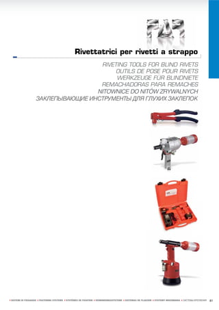 Rivettatrici per rivetti a strappo
                                                                  rivetti strappo
                                                                     e
                                                                     RIVETING TOOLS FOR BLIND RIVETS
                                                                          OUTILS DE POSE POUR RIVETS
                                                                          WERKZEUGE FÜR BLINDNIETE
                                                                     REMACHADORAS PARA REMACHES
                                    NITOWNICE DO NITÓW ZRYWALNYCH
                                                   TÓW
                    ЗАКЛЕПЫВАЮЩИЕ ИНСТРУМЕНТЫ ДЛЯ ГЛУХИХ ЗАКЛЕПОК




ı SISTEMI DI FISSAGGIO ı FASTENING SYSTEMS ı SYSTÈMES DE FIXATION ı VERBINDUNGSSYSTEME ı SISTEMAS DE FIJACION ı SYSTEMY MOCOWANIA ı СИСТЕМЫ КРЕПЛЕНИЯ   81
 