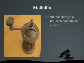 Molinillo
Eran manuales y se
utilizaba para moler
el cafe