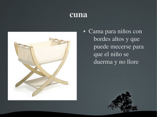   
cuna
 Cama para niños con 
bordes altos y que 
puede mecerse para 
que el niño se 
duerma y no llore
 