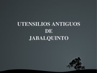   
UTENSILIOS ANTIGUOS
 DE 
JABALQUINTO
 