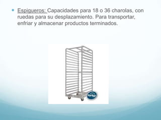  Espigueros: Capacidades para 18 o 36 charolas, con
  ruedas para su desplazamiento. Para transportar,
  enfriar y almacenar productos terminados.
 