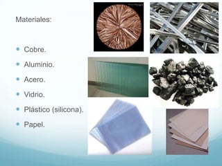 Materiales:



 Cobre.
 Aluminio.
 Acero.
 Vidrio.
 Plástico (silicona).
 Papel.
 