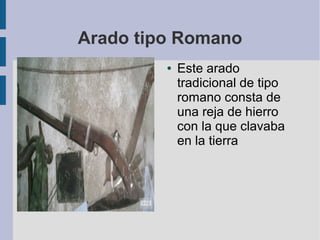 Arado tipo Romano
● Este arado
tradicional de tipo
romano consta de
una reja de hierro
con la que clavaba
en la tierra
 