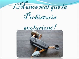 ¡Menos mal que la
Prehistoria
evolucionó!
 