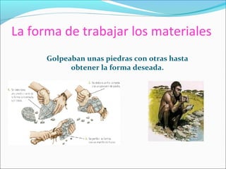 La forma de trabajar los materiales
Golpeaban unas piedras con otras hasta
obtener la forma deseada.
 