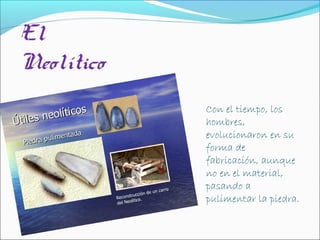 El
Neolítico
Con el tiempo, los
hombres,
evolucionaron en su
forma de
fabricación, aunque
no en el material,
pasando a
pulimentar la piedra.
 