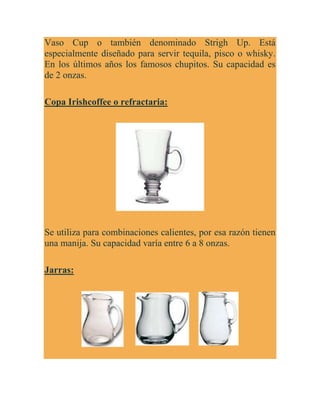 Vaso Cup o también denominado Strigh Up. Está
especialmente diseñado para servir tequila, pisco o whisky.
En los últimos a...