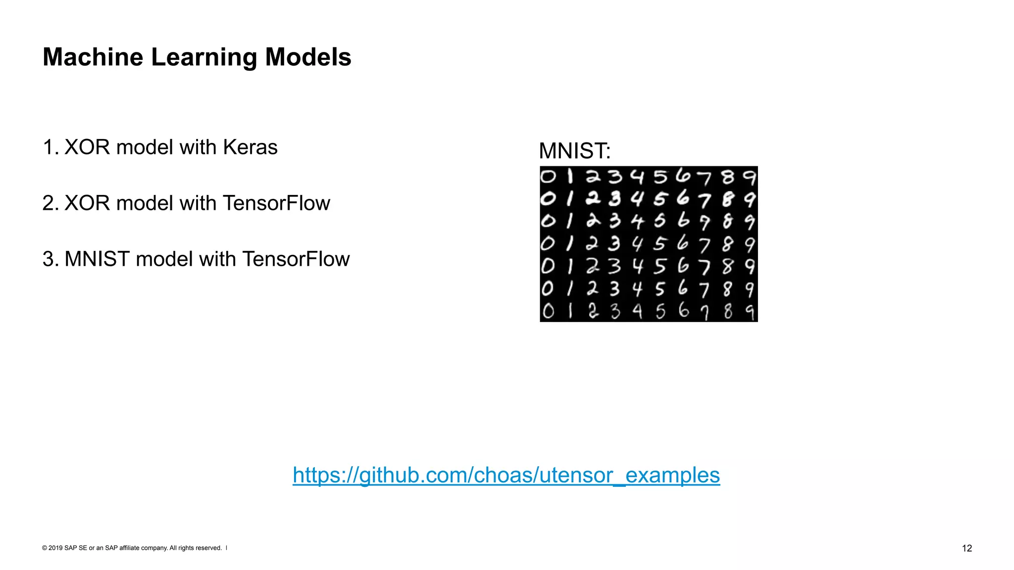© 2019 SAP SE or an SAP affiliate company. All rights reserved. ǀ "12
1. XOR model with Keras
2. XOR model with TensorFlow
3. MNIST model with TensorFlow
Machine Learning Models
https://github.com/choas/utensor_examples
MNIST:
 