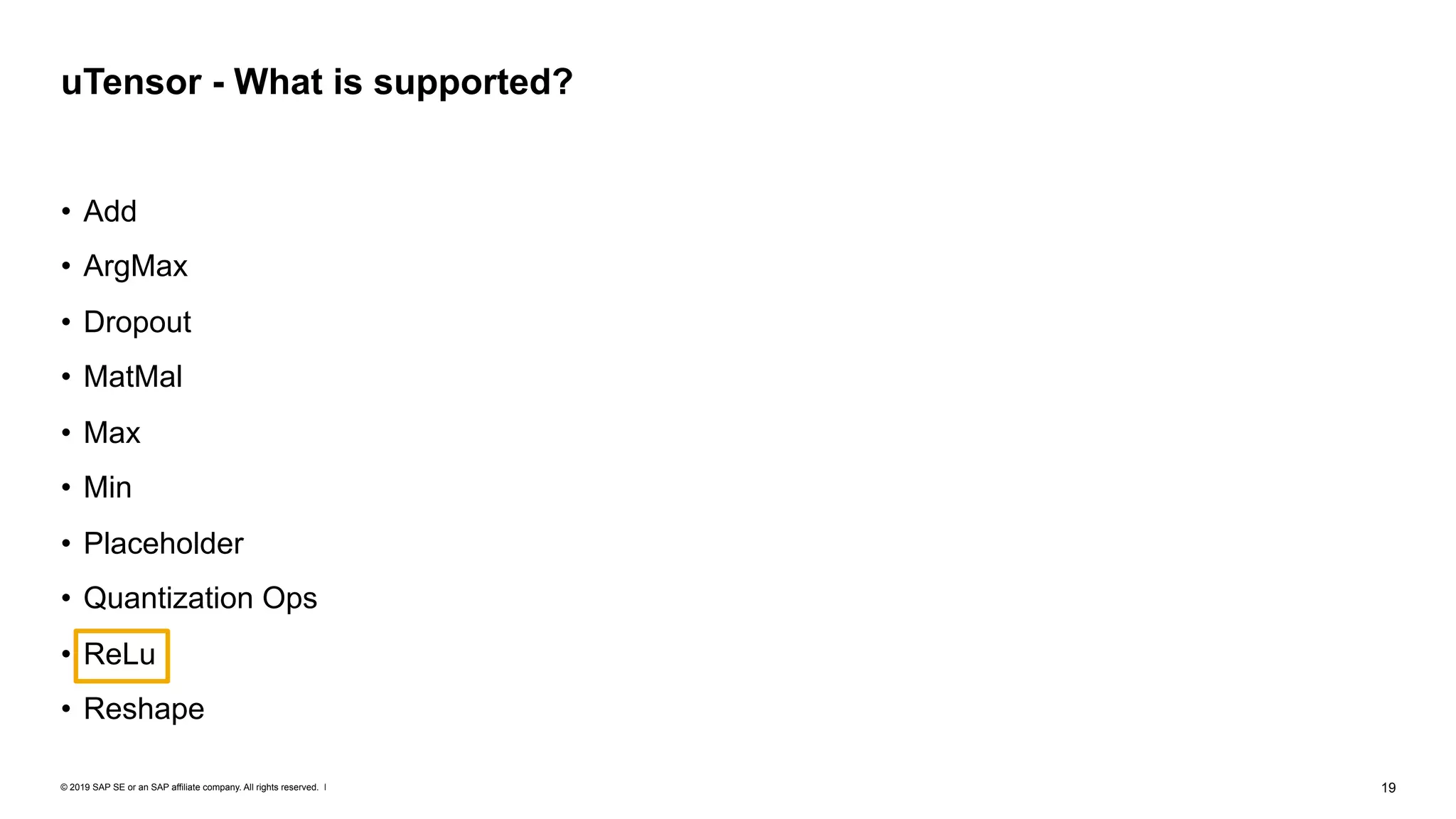 © 2019 SAP SE or an SAP affiliate company. All rights reserved. ǀ "19
• Add
• ArgMax
• Dropout
• MatMal
• Max
• Min
• Placeholder
• Quantization Ops
• ReLu
• Reshape
uTensor - What is supported?
 