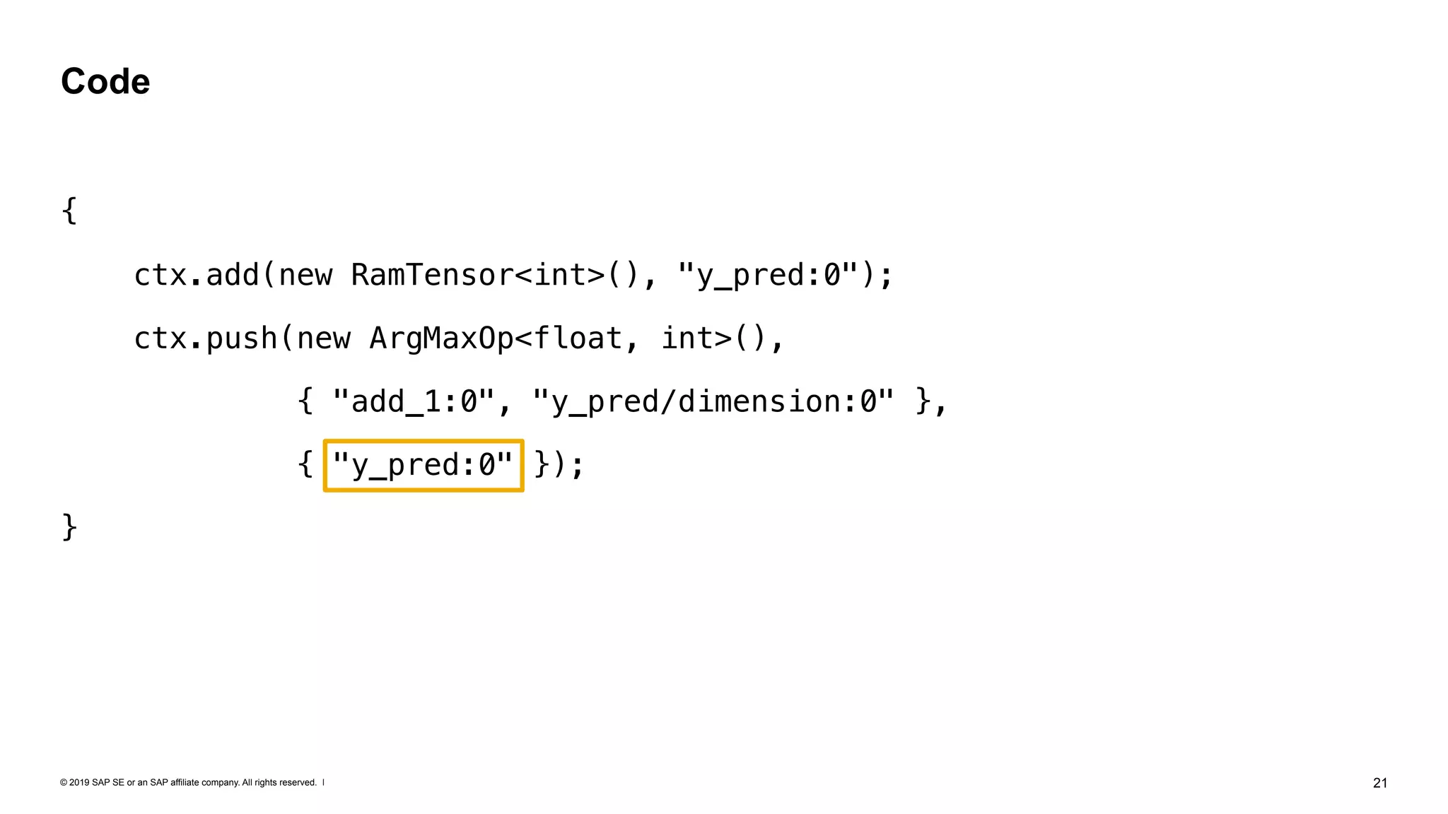 © 2019 SAP SE or an SAP affiliate company. All rights reserved. ǀ "21
{
ctx.add(new RamTensor<int>(), "y_pred:0");
ctx.push(new ArgMaxOp<float, int>(),
{ "add_1:0", "y_pred/dimension:0" },
{ "y_pred:0" });
}
Code
 