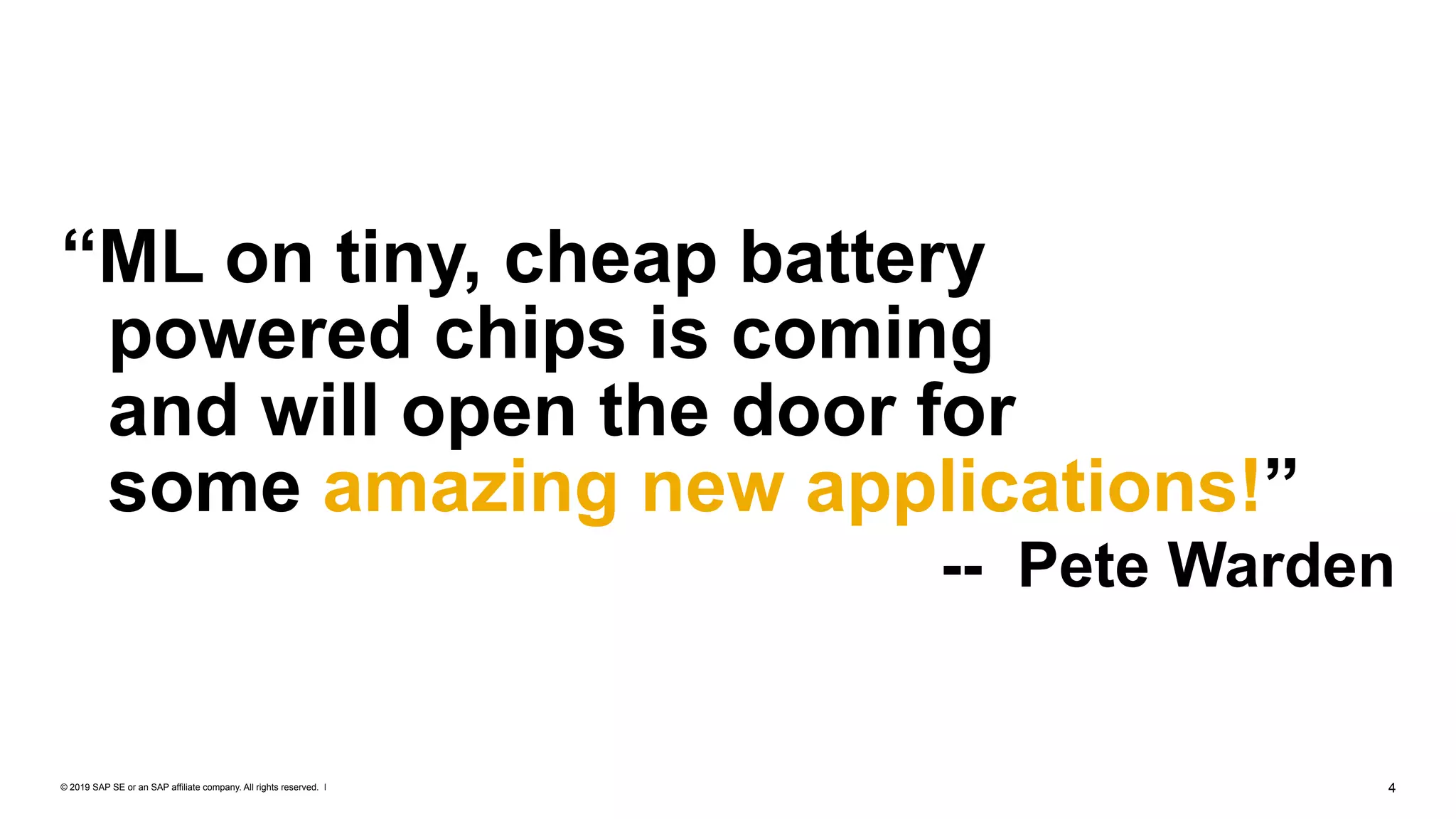 © 2019 SAP SE or an SAP affiliate company. All rights reserved. ǀ "4
“ML on tiny, cheap battery  
powered chips is coming  
and will open the door for  
some amazing new applications!”
-- Pete Warden
 