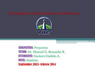 UNIVERSIDAD TECNOLOGICA EQUINOCCIAL

ASIGNATURA: Proyectos
TUTOR: Dr. Manuel G. Remache B.
ESTUDIANTE: Gustavo Gudiño A.
NIVEL: Séptimo
Septiembre 2013- febrero 2014

 