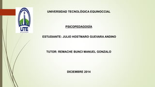 UNIVERSIDAD TECNOLÓGICA EQUINOCCIAL
PSICOPEDAGOGÍA
ESTUDIANTE: JULIO HOSTMARO GUEVARA ANDINO
TUTOR: REMACHE BUNCI MANUEL GONZALO
DICIEMBRE 2014
 