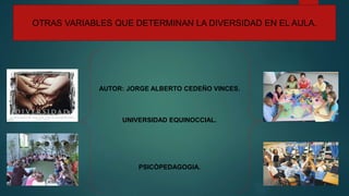 OTRAS VARIABLES QUE DETERMINAN LA DIVERSIDAD EN EL AULA.
AUTOR: JORGE ALBERTO CEDEÑO VINCES.
UNIVERSIDAD EQUINOCCIAL.
PSICÒPEDAGOGIA.
 