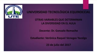 UNIVERSIDAD TECNOLÓGICA EQUINOCCIAL
OTRAS VARIABLES QUE DETERMINAN
LA DIVERSIDAD EN EL AULA
Docente: Dr. Gonzalo Remache
Estudiante: Verónica Raquel Venegas Yacelga
23 de julio del 2017
 