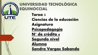 UNIVERSIDAD TECNOLÓGICA
EQUINOCCIAL
Tarea 3
Ciencias de la educación
Asignatura
Psicopedagogía
N° de crédito 6
Segundo nivel
Alumna
Sandra Vargas Sabando
 