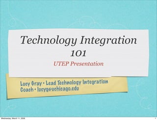Lucy Gray • Lead Technology Integration
Coach • lucyg@uchicago.edu
Technology Integration
101
UTEP Presentation
1Wednesday, March 11, 2009
 