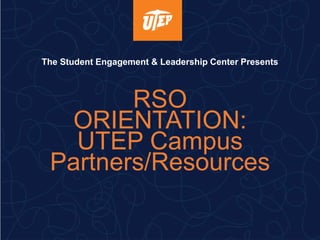 The Student Engagement & Leadership Center Presents
RSO
ORIENTATION:
UTEP Campus
Partners/Resources
 