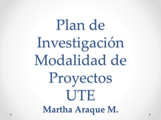 Plan de
Investigación
Modalidad de
Proyectos
UTE
Martha Araque M.
 
