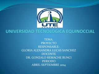 TEMA.
PROYECTO
RESPONSABLE:
GLORIA ALEXANDRA LUCAS SANCHEZ
DOCENTE
DR. GONZALO REMACHE BUNCI
PERIODO
ABRIL-SEPTIEMBRE 2014
 