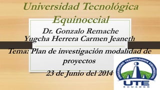 Universidad Tecnológica
Equinoccial
Dr. Gonzalo Remache
Yugcha Herrera Carmen Jeaneth
Tema: Plan de investigación modalidad de
proyectos
23 de Junio del 2014
 