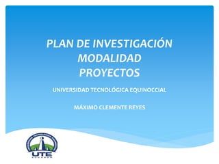 PLAN DE INVESTIGACIÓN
MODALIDAD
PROYECTOS
UNIVERSIDAD TECNOLÓGICA EQUINOCCIAL
MÁXIMO CLEMENTE REYES
 