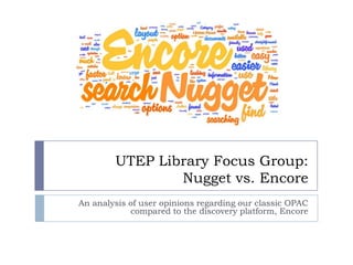 UTEP Library Focus Group:
                Nugget vs. Encore
An analysis of user opinions regarding our classic OPAC
            compared to the discovery platform, Encore
 