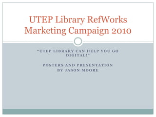 “utep library can help you go digital!” Posters and Presentation  by Jason Moore UTEP Library RefWorks Marketing Campaign 2010 