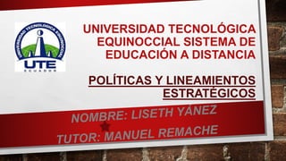 UNIVERSIDAD TECNOLÓGICA
EQUINOCCIAL SISTEMA DE
EDUCACIÓN A DISTANCIA
POLÍTICAS Y LINEAMIENTOS
ESTRATÉGICOS
 